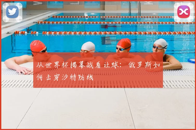 从世界杯揭幕战看让球：俄罗斯如何击穿沙特防线