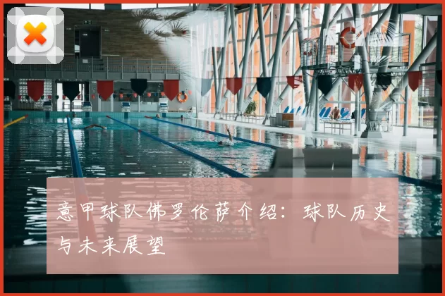 意甲球队佛罗伦萨介绍：球队历史与未来展望