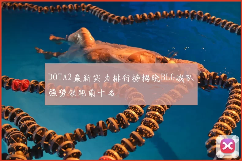 DOTA2最新实力排行榜揭晓BLG战队强势领跑前十名