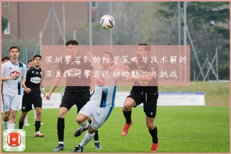 深圳攀岩队的防守策略与技术解析深度探讨攀岩运动的魅力与挑战