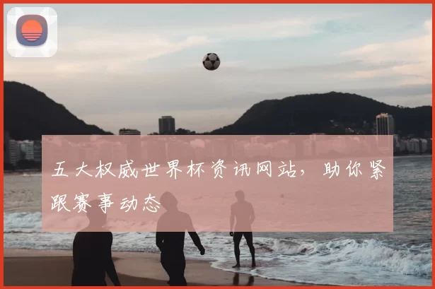 五大权威世界杯资讯网站,助你紧跟赛事动态