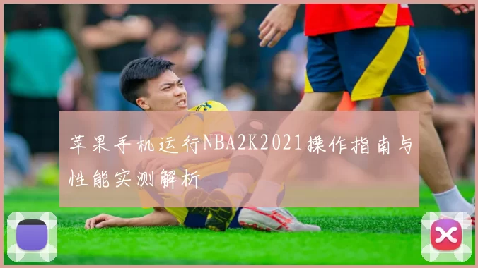 苹果手机运行NBA2K2021操作指南与性能实测解析