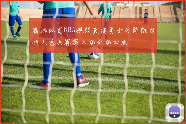 腾讯体育NBA视频直播勇士对阵凯尔特人总决赛第六场全场回放