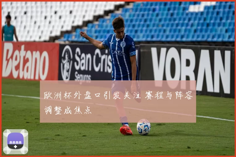 欧洲杯外盘口引发关注 赛程与阵容调整成焦点