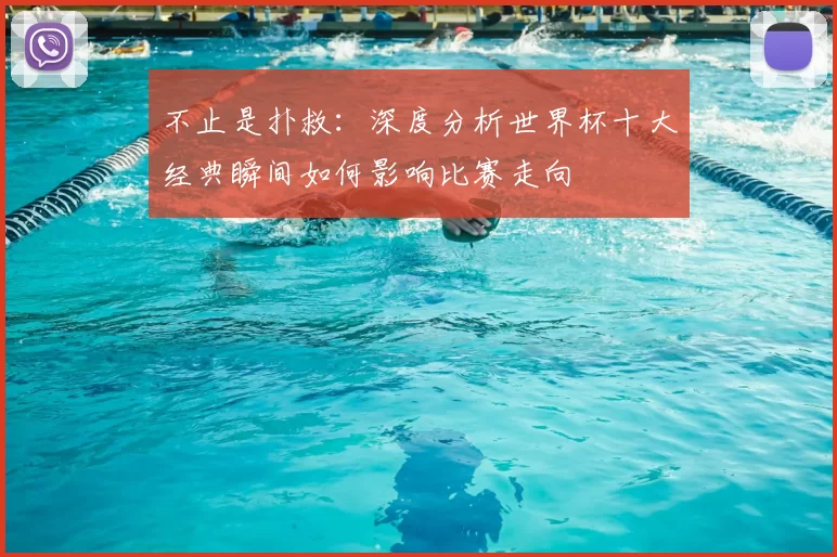 不止是扑救：深度分析世界杯十大经典瞬间如何影响比赛走向