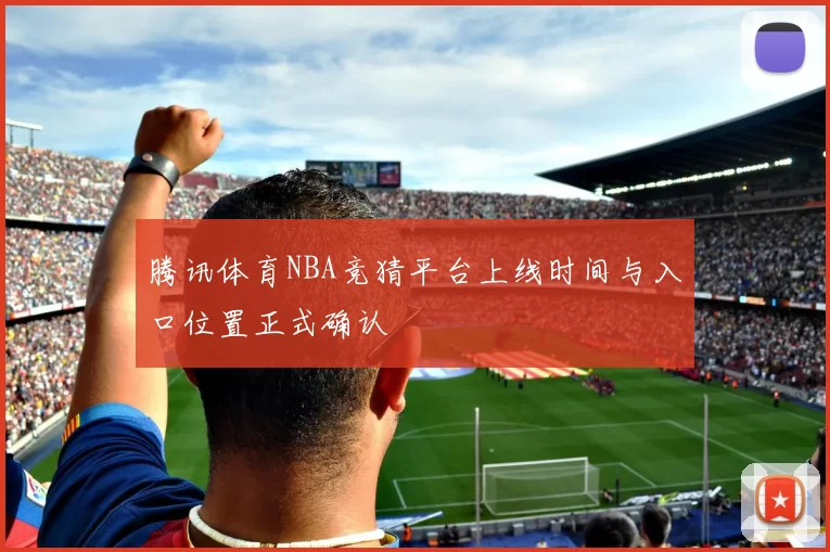 腾讯体育NBA竞猜平台上线时间与入口位置正式确认