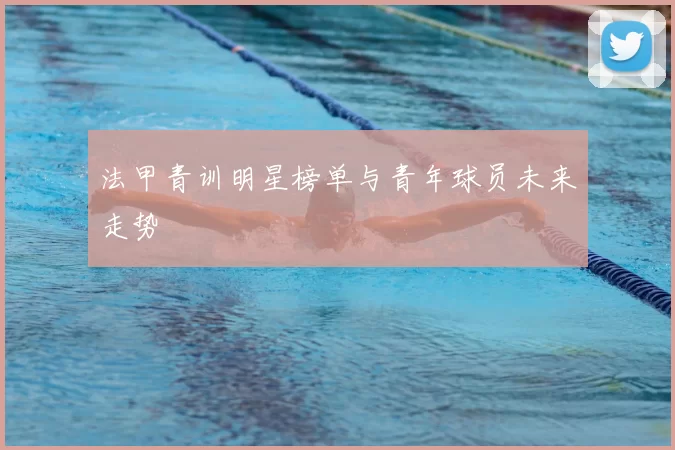 法甲青训明星榜单与青年球员未来走势