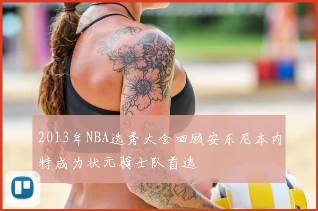 2013年NBA选秀大会回顾安东尼本内特成为状元骑士队首选