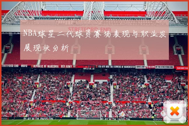 NBA球星二代球员赛场表现与职业发展现状分析
