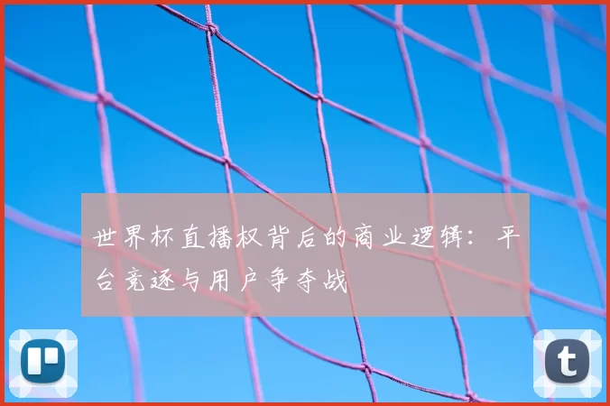 世界杯直播权背后的商业逻辑：平台竞逐与用户争夺战
