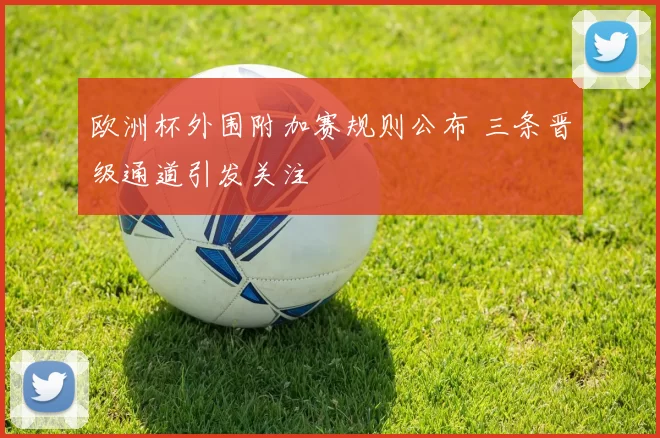 欧洲杯外围附加赛规则公布 三条晋级通道引发关注