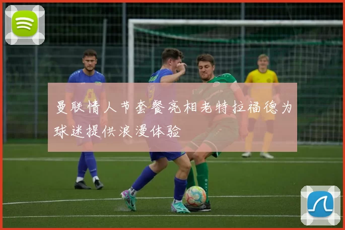 曼联情人节套餐亮相老特拉福德为球迷提供浪漫体验