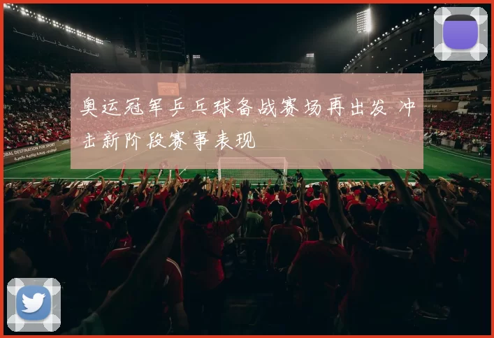奥运冠军乒乓球备战赛场再出发 冲击新阶段赛事表现