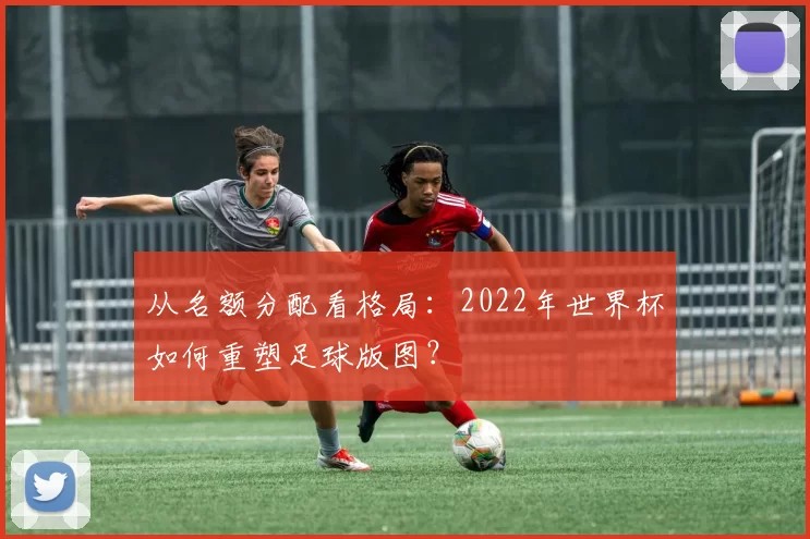 从名额分配看格局：2022年世界杯如何重塑足球版图？