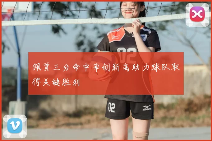 佩贾三分命中率创新高助力球队取得关键胜利