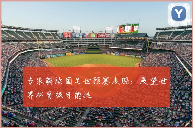 专家解读国足世预赛表现，展望世界杯晋级可能性
