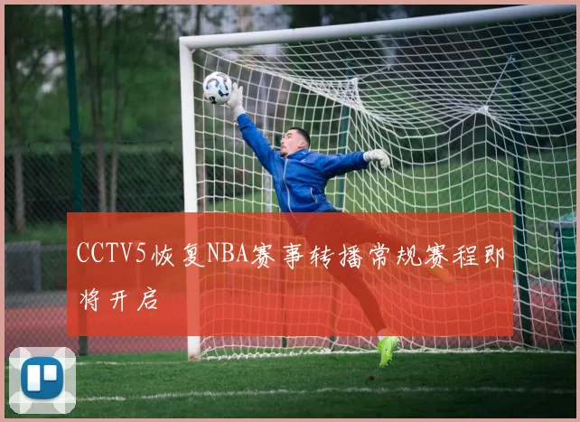 CCTV5恢复NBA赛事转播常规赛程即将开启