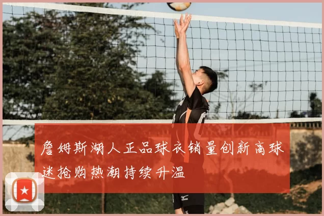 詹姆斯湖人正品球衣销量创新高球迷抢购热潮持续升温