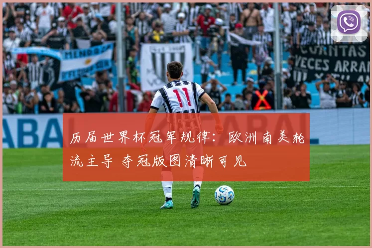 历届世界杯冠军规律：欧洲南美轮流主导 夺冠版图清晰可见