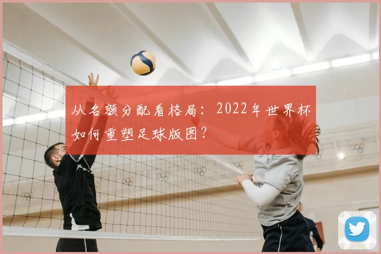 从名额分配看格局:2022年世界杯如何重塑足球版图?