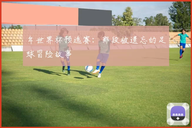 年世界杯预选赛：那段被遗忘的足球冒险故事