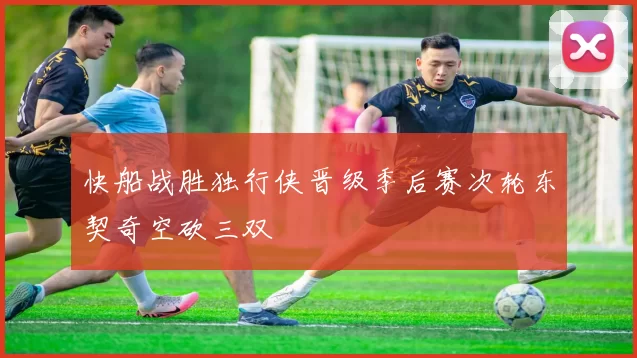 快船战胜独行侠晋级季后赛次轮东契奇空砍三双
