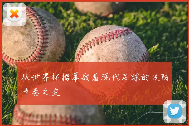 从世界杯揭幕战看现代足球的攻防节奏之变