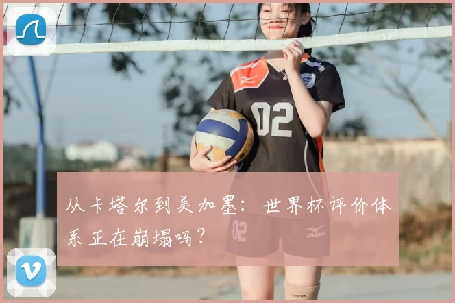 从卡塔尔到美加墨：世界杯评价体系正在崩塌吗？