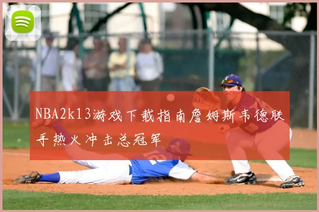 NBA2k13游戏下载指南詹姆斯韦德联手热火冲击总冠军