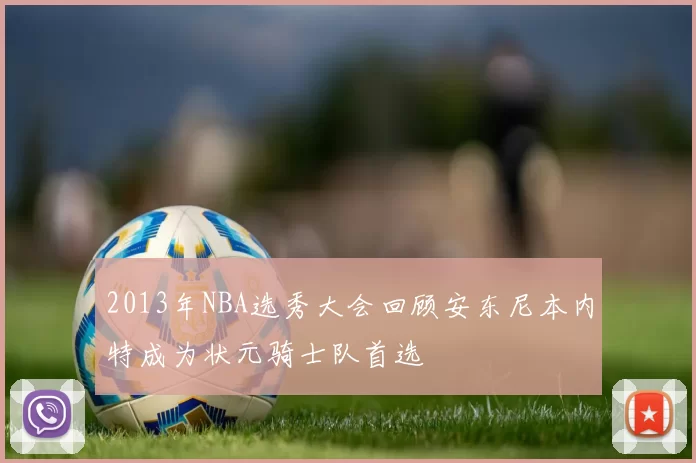 2013年NBA选秀大会回顾安东尼本内特成为状元骑士队首选
