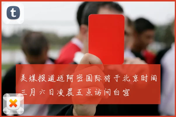 美媒报道迈阿密国际将于北京时间三月六日凌晨五点访问白宫