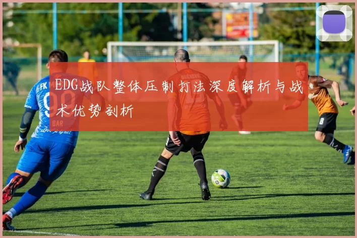 EDG战队整体压制打法深度解析与战术优势剖析