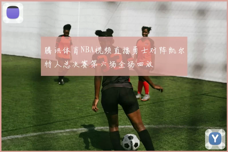 腾讯体育NBA视频直播勇士对阵凯尔特人总决赛第六场全场回放