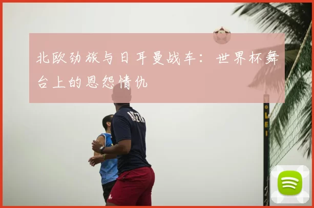北欧劲旅与日耳曼战车:世界杯舞台上的恩怨情仇