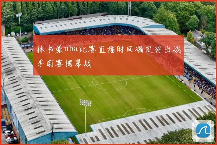 林书豪nba比赛直播时间确定将出战季前赛揭幕战