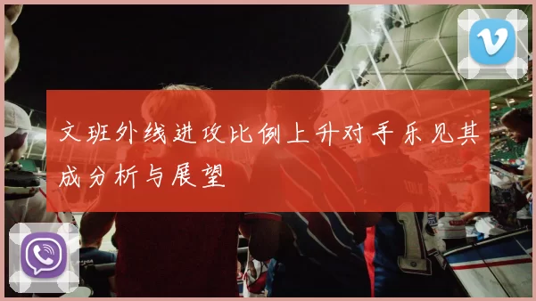 文班外线进攻比例上升对手乐见其成分析与展望
