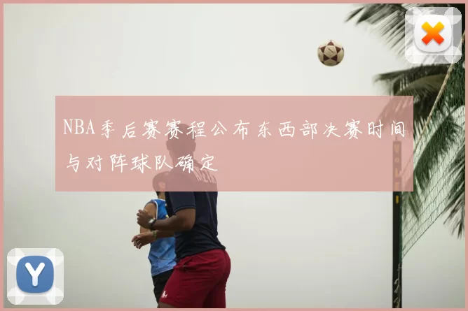 NBA季后赛赛程公布东西部决赛时间与对阵球队确定