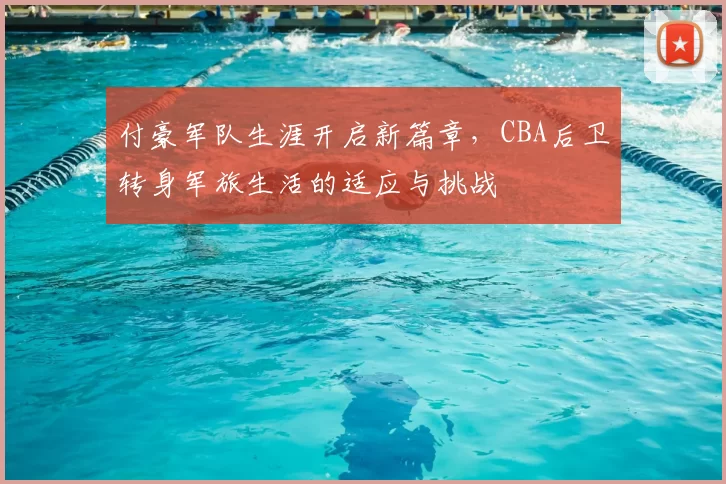 付豪军队生涯开启新篇章，CBA后卫转身军旅生活的适应与挑战