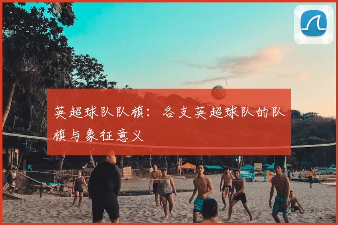 英超球队队旗：各支英超球队的队旗与象征意义