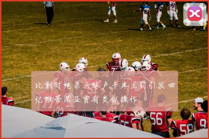 比利时绝杀点球卢卡库主罚引发回忆维蒂尼亚曾有类似操作