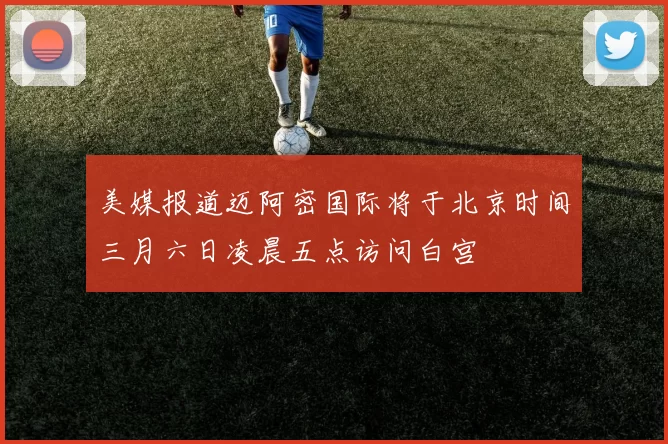 美媒报道迈阿密国际将于北京时间三月六日凌晨五点访问白宫