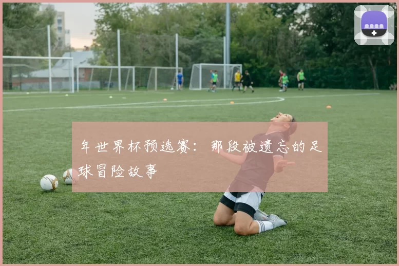 年世界杯预选赛：那段被遗忘的足球冒险故事