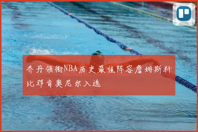 乔丹领衔NBA历史最佳阵容詹姆斯科比邓肯奥尼尔入选