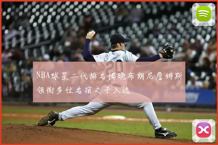 NBA球星二代排名揭晓布朗尼詹姆斯领衔多位名宿之子入选