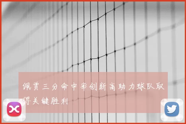 佩贾三分命中率创新高助力球队取得关键胜利