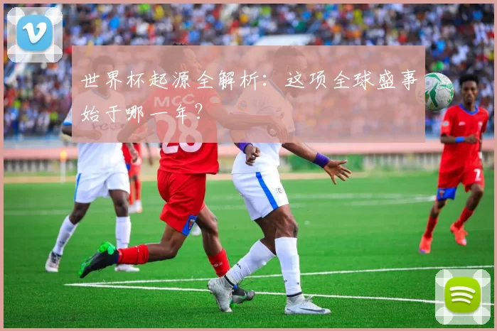 世界杯起源全解析：这项全球盛事始于哪一年？