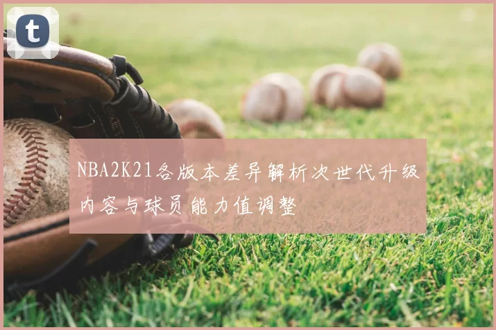 NBA2K21各版本差异解析次世代升级内容与球员能力值调整