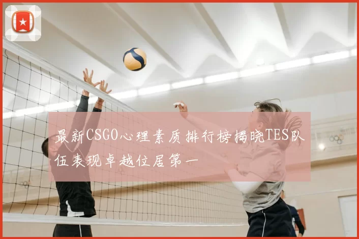 最新CSGO心理素质排行榜揭晓TES队伍表现卓越位居第一