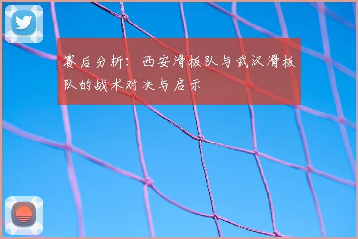 赛后分析:西安滑板队与武汉滑板队的战术对决与启示