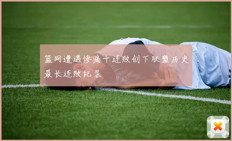 篮网遭遇惨痛十连败创下联盟历史最长连败纪录